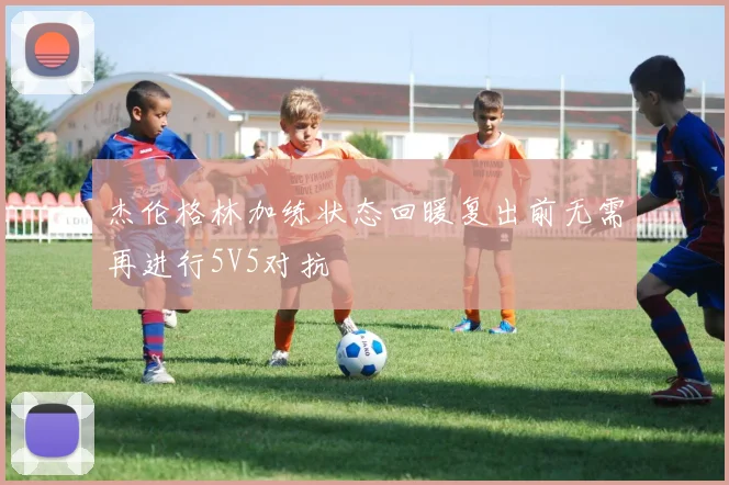 杰伦格林加练状态回暖复出前无需再进行5V5对抗