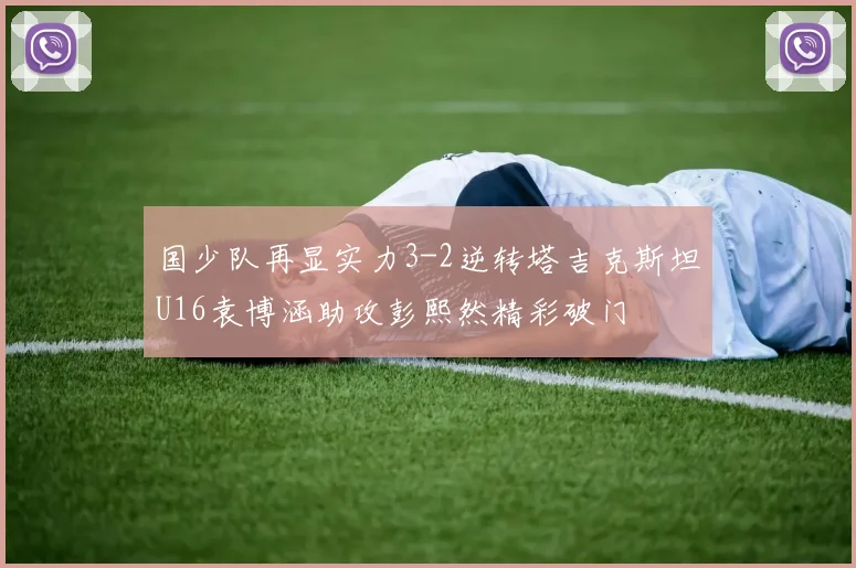 国少队再显实力3-2逆转塔吉克斯坦U16袁博涵助攻彭熙然精彩破门