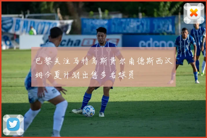 巴黎关注马特乌斯费尔南德斯西汉姆今夏计划出售多名球员
