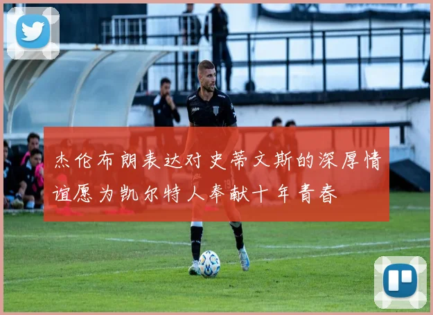 杰伦布朗表达对史蒂文斯的深厚情谊愿为凯尔特人奉献十年青春