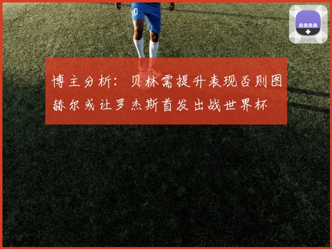 博主分析：贝林需提升表现否则图赫尔或让罗杰斯首发出战世界杯