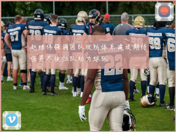 赵继伟强调团队攻防体系建设期待伤员尽快归队助力球队