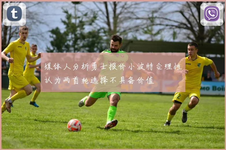 媒体人分析勇士报价小波特合理性认为两首轮选择不具备价值
