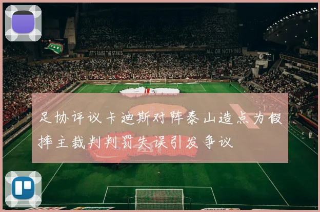 足协评议卡迪斯对阵泰山造点为假摔主裁判判罚失误引发争议