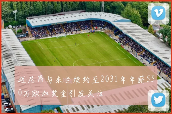 迈尼昂与米兰续约至2031年年薪550万欧加奖金引发关注