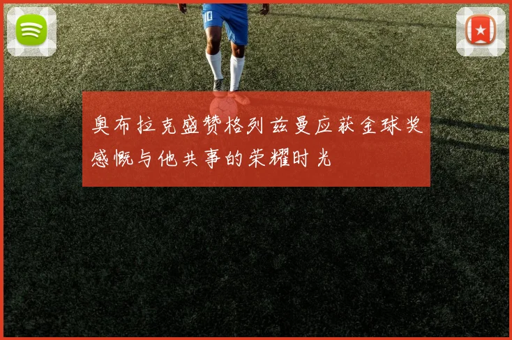 奥布拉克盛赞格列兹曼应获金球奖感慨与他共事的荣耀时光