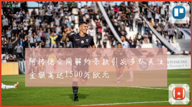 阿格德合同解约条款引发多队关注金额高达1500万欧元
