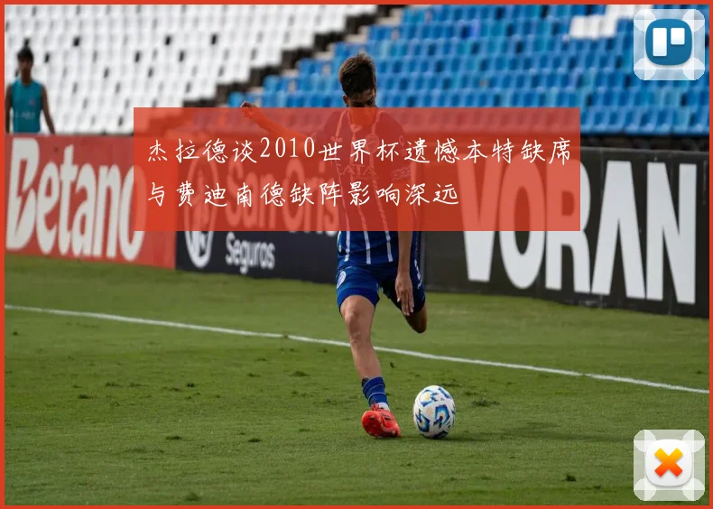 杰拉德谈2010世界杯遗憾本特缺席与费迪南德缺阵影响深远
