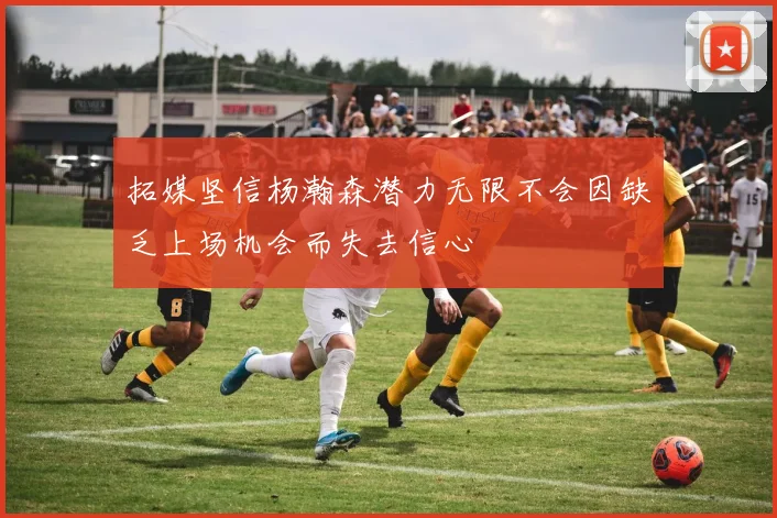 拓媒坚信杨瀚森潜力无限不会因缺乏上场机会而失去信心