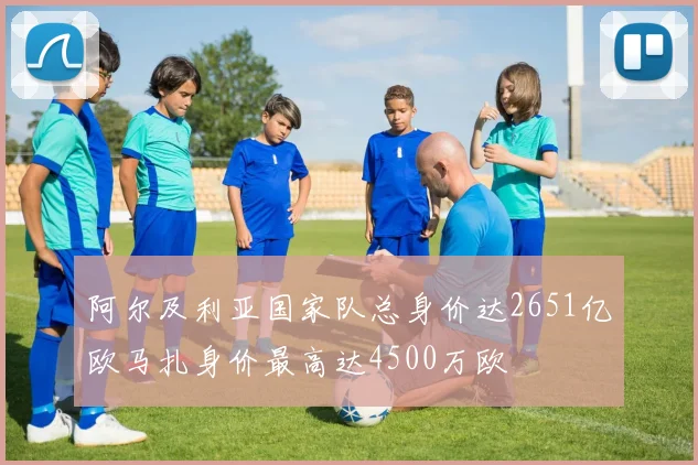 阿尔及利亚国家队总身价达2651亿欧马扎身价最高达4500万欧