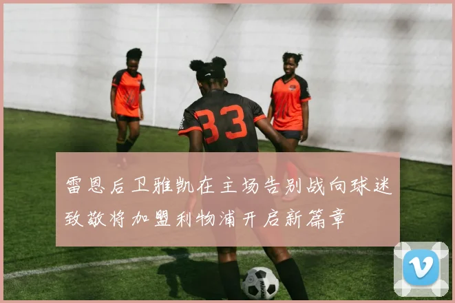 雷恩后卫雅凯在主场告别战向球迷致敬将加盟利物浦开启新篇章