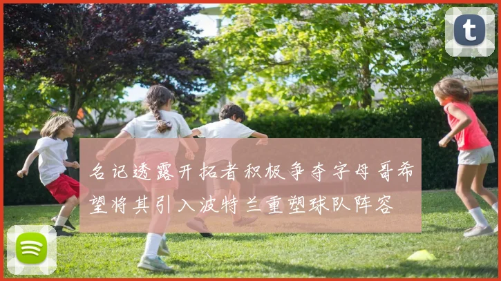 名记透露开拓者积极争夺字母哥希望将其引入波特兰重塑球队阵容