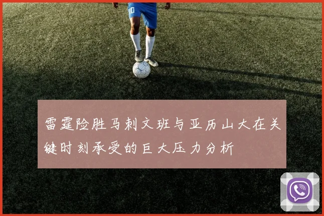 雷霆险胜马刺文班与亚历山大在关键时刻承受的巨大压力分析